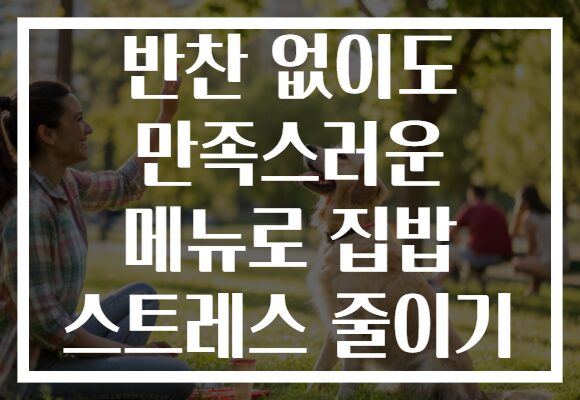 반찬 없이도 만족스러운 메뉴로 집밥 스트레스 줄이기