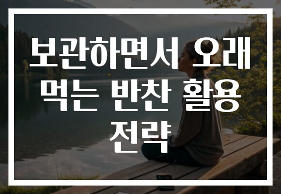 보관하면서 오래 먹는 반찬 활용 전략