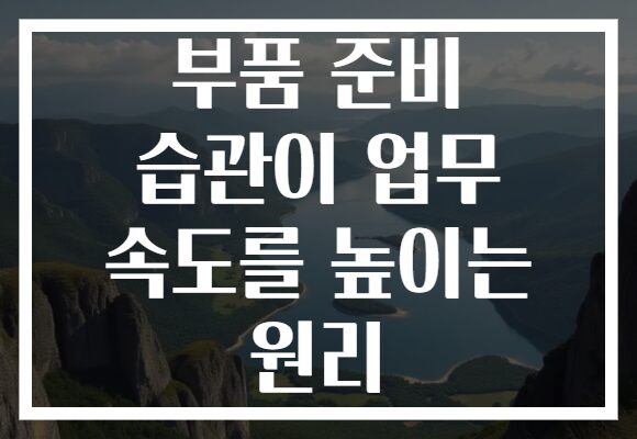 부품 준비 습관이 업무 속도를 높이는 원리