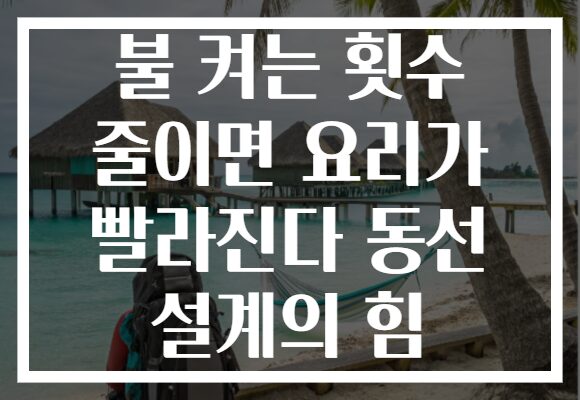 불 켜는 횟수 줄이면 요리가 빨라진다 동선 설계의 힘