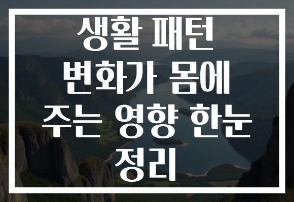 생활 패턴 변화가 몸에 주는 영향 한눈 정리
