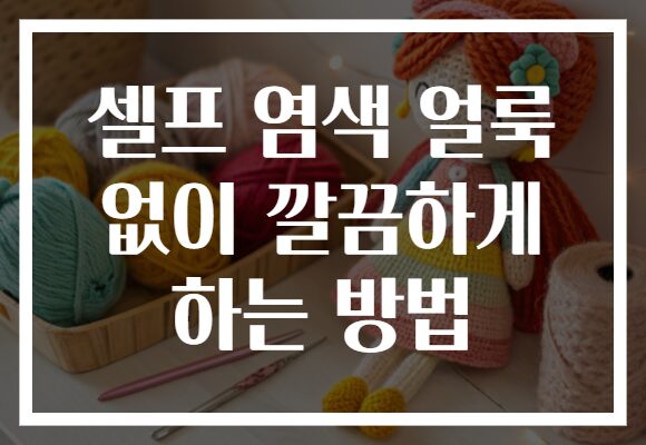 셀프 염색 얼룩 없이 깔끔하게 하는 방법