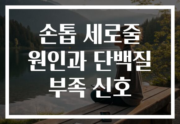 손톱 세로줄 원인과 단백질 부족 신호