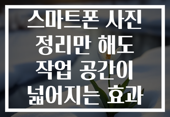 스마트폰 사진 정리만 해도 작업 공간이 넓어지는 효과