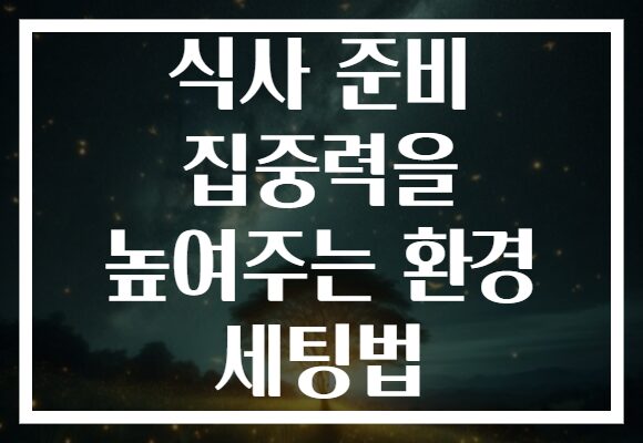 식사 준비 집중력을 높여주는 환경 세팅법