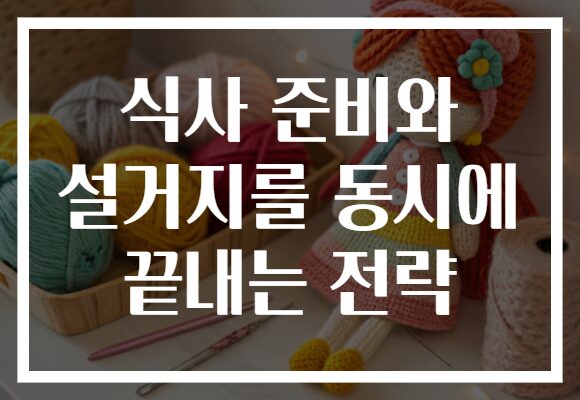 식사 준비와 설거지를 동시에 끝내는 전략