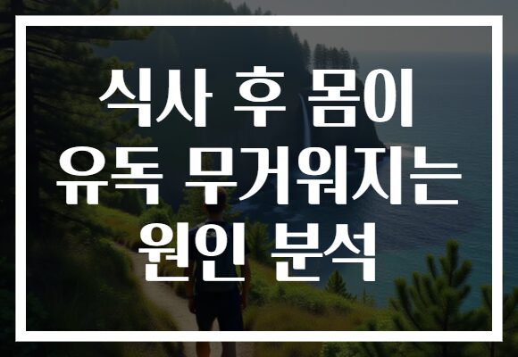 식사 후 몸이 유독 무거워지는 원인 분석