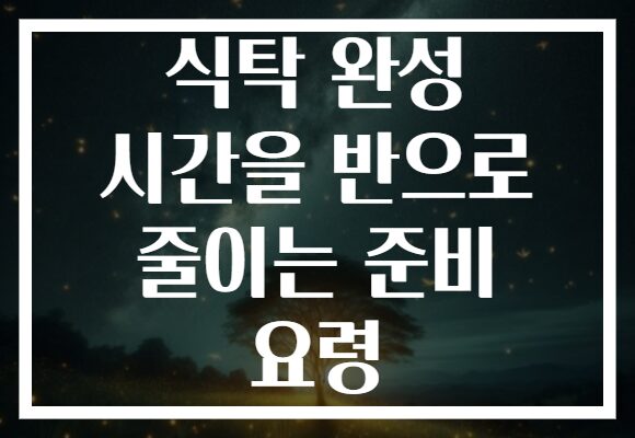 식탁 완성 시간을 반으로 줄이는 준비 요령