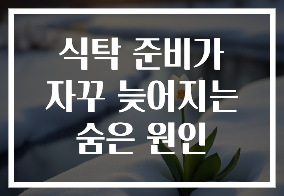 식탁 준비가 자꾸 늦어지는 숨은 원인