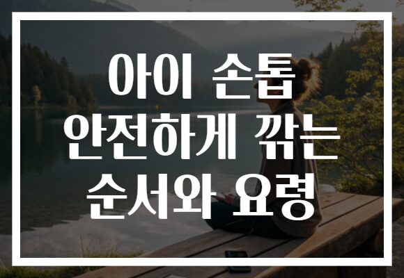 아이 손톱 안전하게 깎는 순서와 요령