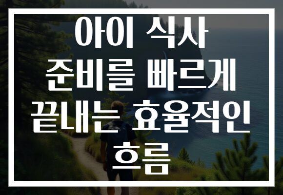 아이 식사 준비를 빠르게 끝내는 효율적인 흐름
