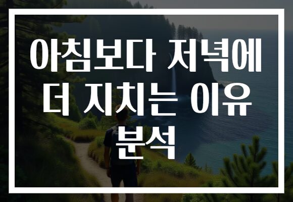 아침보다 저녁에 더 지치는 이유 분석