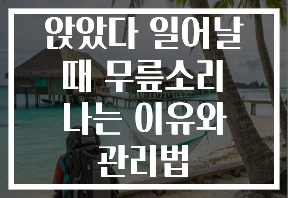 앉았다 일어날 때 무릎소리 나는 이유와 관리법