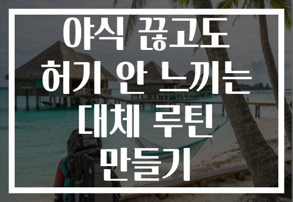 야식 끊고도 허기 안 느끼는 대체 루틴 만들기