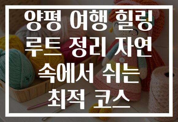 양평 여행 힐링 루트 정리 자연 속에서 쉬는 최적 코스