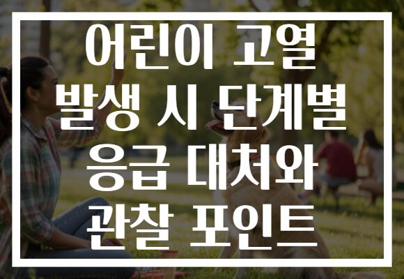 어린이 고열 발생 시 단계별 응급 대처와 관찰 포인트