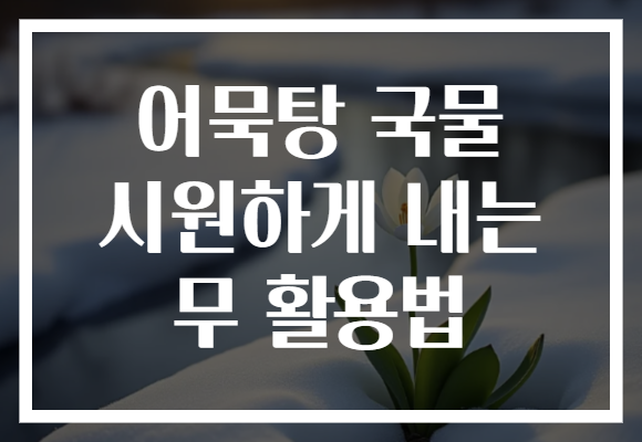 어묵탕 국물 시원하게 내는 무 활용법