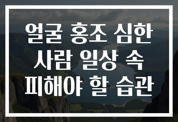 얼굴 홍조 심한 사람 일상 속 피해야 할 습관