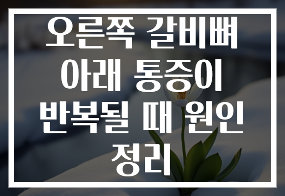 오른쪽 갈비뼈 아래 통증이 반복될 때 원인 정리