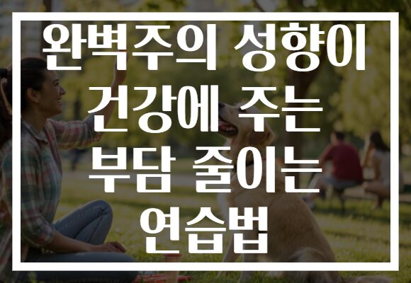 완벽주의 성향이 건강에 주는 부담 줄이는 연습법