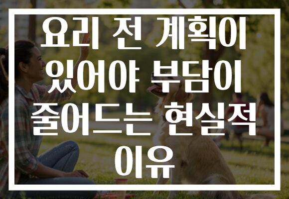 요리 전 계획이 있어야 부담이 줄어드는 현실적 이유