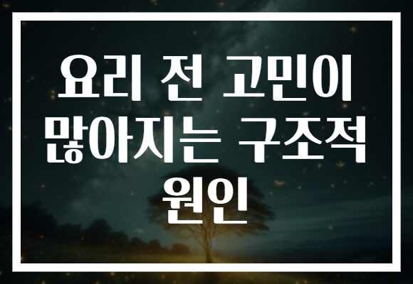 요리 전 고민이 많아지는 구조적 원인