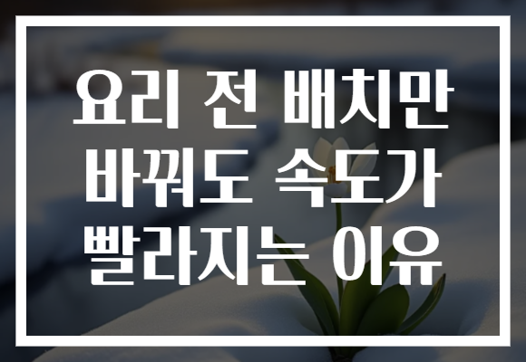 요리 전 배치만 바꿔도 속도가 빨라지는 이유