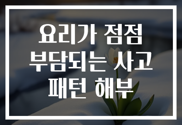 요리가 점점 부담되는 사고 패턴 해부