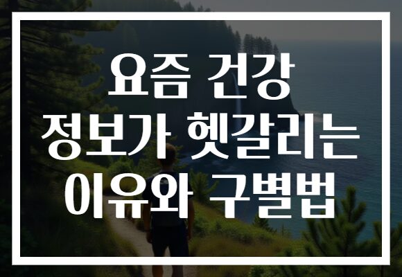요즘 건강 정보가 헷갈리는 이유와 구별법