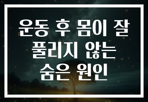 운동 후 몸이 잘 풀리지 않는 숨은 원인