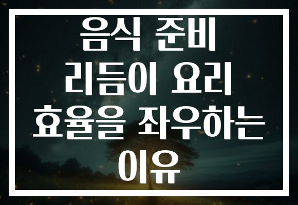 음식 준비 리듬이 요리 효율을 좌우하는 이유