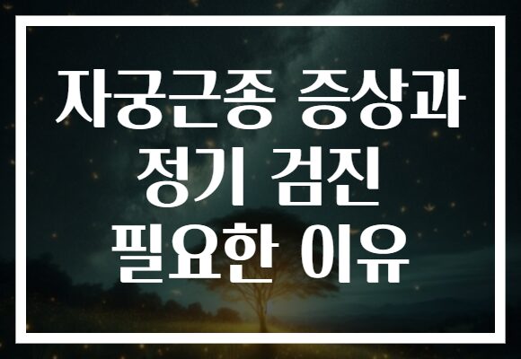 자궁근종 증상과 정기 검진 필요한 이유