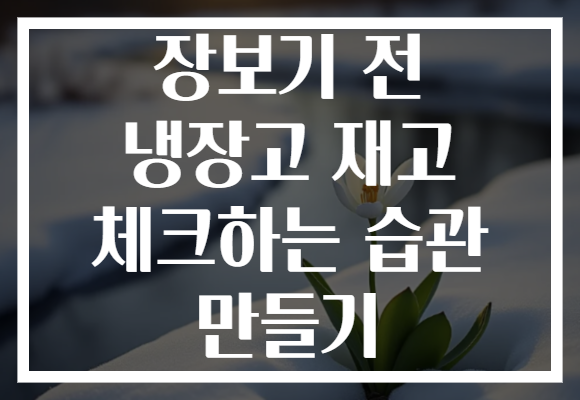 장보기 전 냉장고 재고 체크하는 습관 만들기