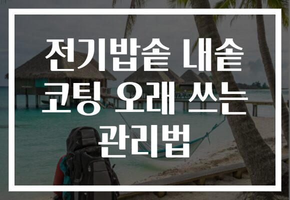 전기밥솥 내솥 코팅 오래 쓰는 관리법