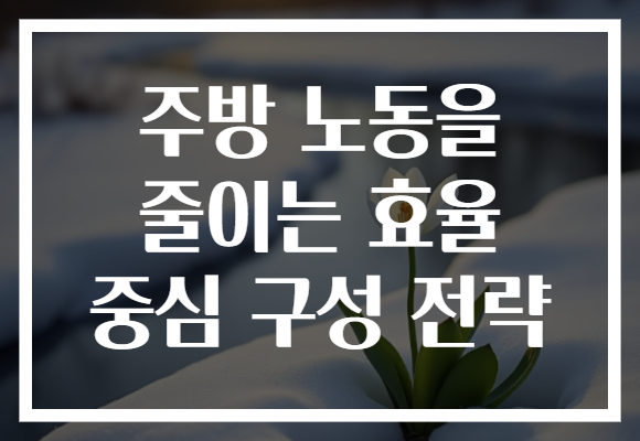 주방 노동을 줄이는 효율 중심 구성 전략