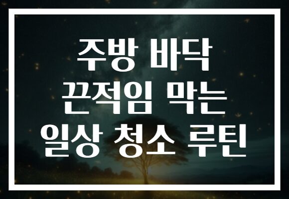 주방 바닥 끈적임 막는 일상 청소 루틴