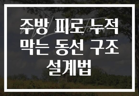 주방 피로 누적 막는 동선 구조 설계법