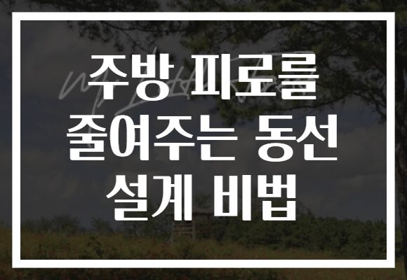 주방 피로를 줄여주는 동선 설계 비법