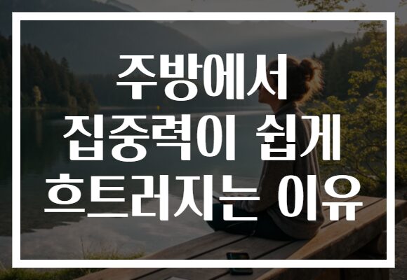 주방에서 집중력이 쉽게 흐트러지는 이유