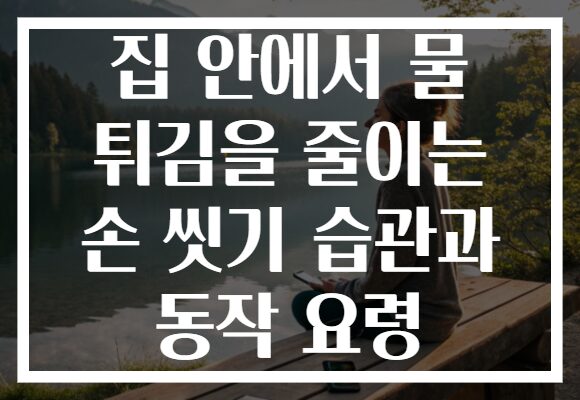 집 안에서 물 튀김을 줄이는 손 씻기 습관과 동작 요령