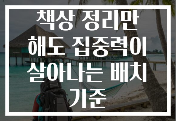 책상 정리만 해도 집중력이 살아나는 배치 기준
