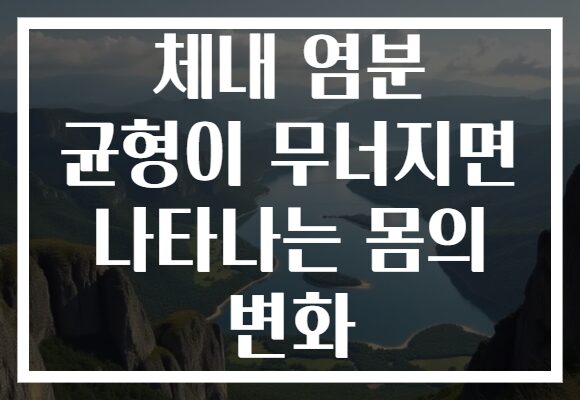 체내 염분 균형이 무너지면 나타나는 몸의 변화