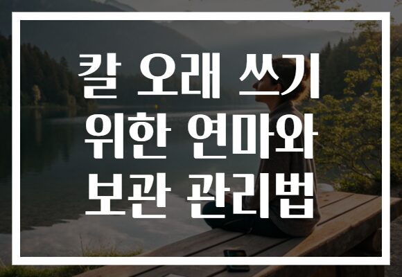 칼 오래 쓰기 위한 연마와 보관 관리법