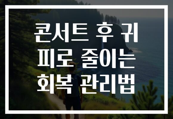 콘서트 후 귀 피로 줄이는 회복 관리법