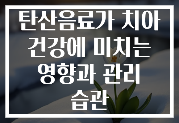 탄산음료가 치아 건강에 미치는 영향과 관리 습관
