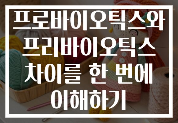 프로바이오틱스와 프리바이오틱스 차이를 한 번에 이해하기