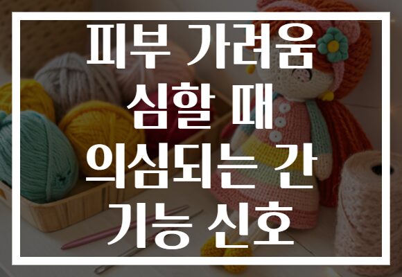 피부 가려움 심할 때 의심되는 간 기능 신호