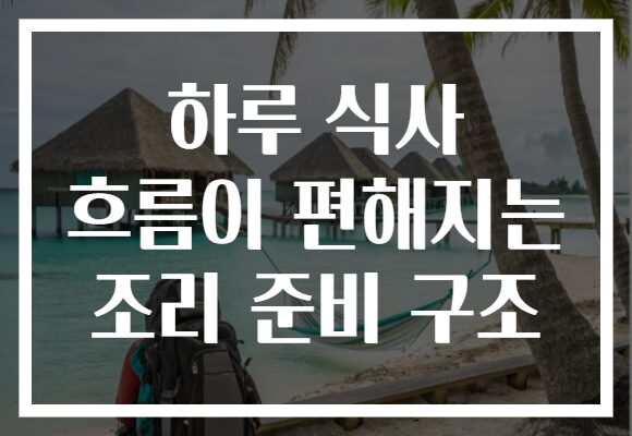 하루 식사 흐름이 편해지는 조리 준비 구조