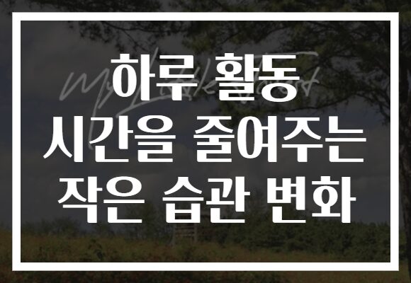 하루 활동 시간을 줄여주는 작은 습관 변화