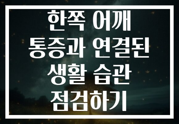 한쪽 어깨 통증과 연결된 생활 습관 점검하기